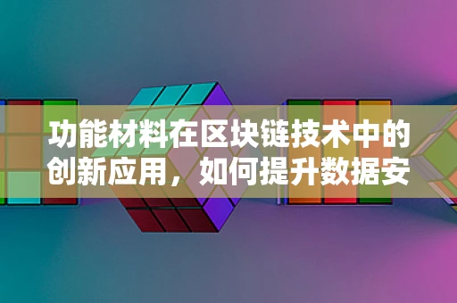 功能材料在区块链技术中的创新应用，如何提升数据安全与效率？
