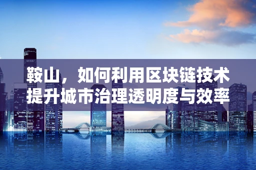 鞍山，如何利用区块链技术提升城市治理透明度与效率？