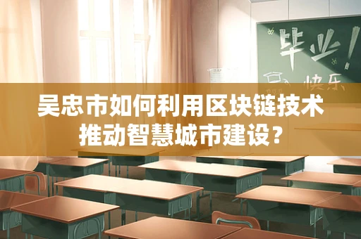 吴忠市如何利用区块链技术推动智慧城市建设？