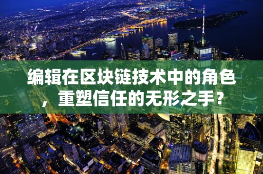 编辑在区块链技术中的角色，重塑信任的无形之手？
