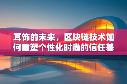 耳饰的未来，区块链技术如何重塑个性化时尚的信任基石？