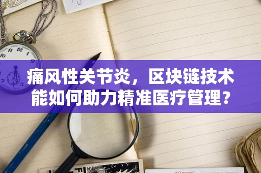 痛风性关节炎，区块链技术能如何助力精准医疗管理？