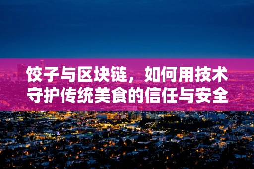 饺子与区块链，如何用技术守护传统美食的信任与安全？