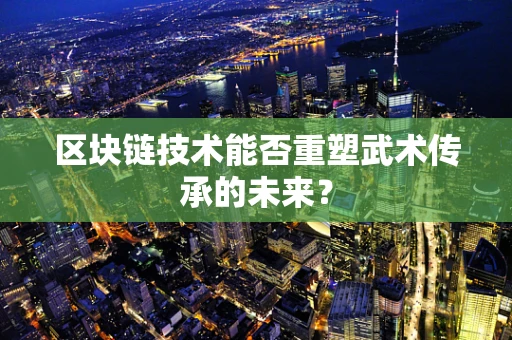 区块链技术能否重塑武术传承的未来？
