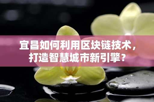 宜昌如何利用区块链技术，打造智慧城市新引擎？