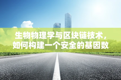 生物物理学与区块链技术，如何构建一个安全的基因数据共享平台？