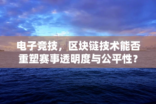 电子竞技，区块链技术能否重塑赛事透明度与公平性？