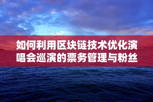 如何利用区块链技术优化演唱会巡演的票务管理与粉丝互动？