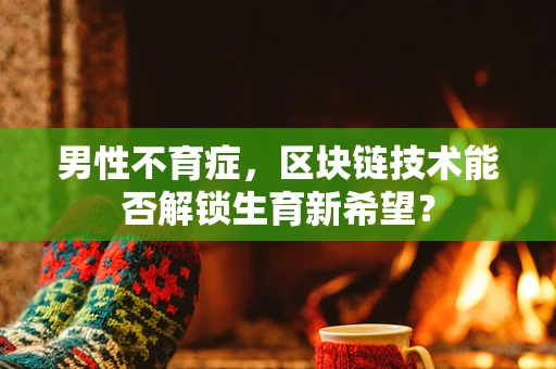 男性不育症，区块链技术能否解锁生育新希望？