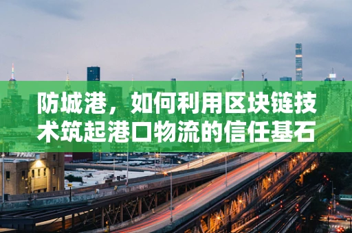 防城港，如何利用区块链技术筑起港口物流的信任基石？