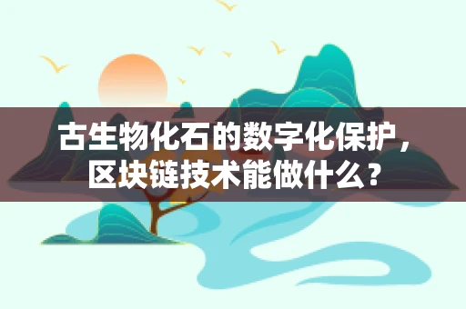 古生物化石的数字化保护，区块链技术能做什么？