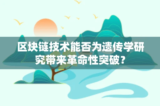 区块链技术能否为遗传学研究带来革命性突破？