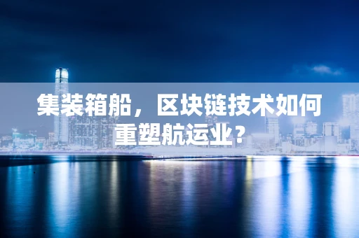 集装箱船，区块链技术如何重塑航运业？