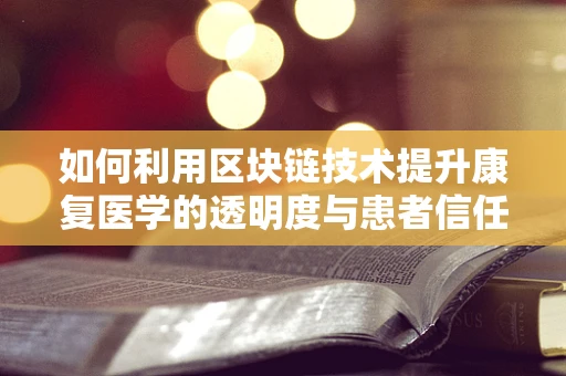 如何利用区块链技术提升康复医学的透明度与患者信任？