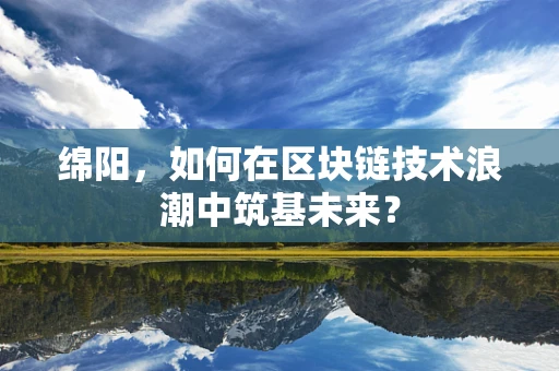 绵阳，如何在区块链技术浪潮中筑基未来？