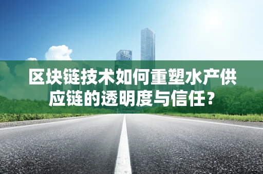区块链技术如何重塑水产供应链的透明度与信任？