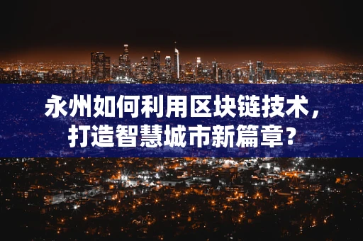 永州如何利用区块链技术，打造智慧城市新篇章？