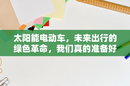 太阳能电动车，未来出行的绿色革命，我们真的准备好了吗？