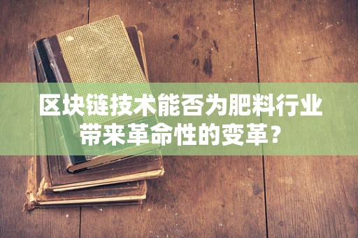 区块链技术能否为肥料行业带来革命性的变革？