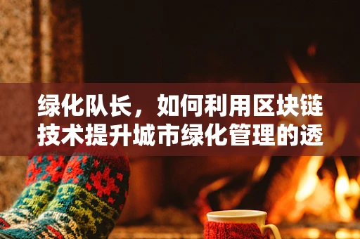 绿化队长，如何利用区块链技术提升城市绿化管理的透明度与效率？