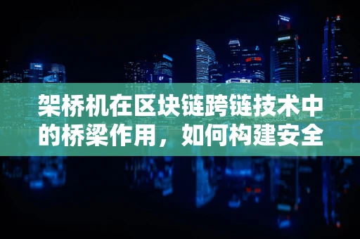 架桥机在区块链跨链技术中的桥梁作用，如何构建安全高效的‘数字丝绸之路’？