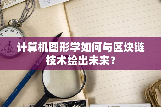 计算机图形学如何与区块链技术绘出未来？