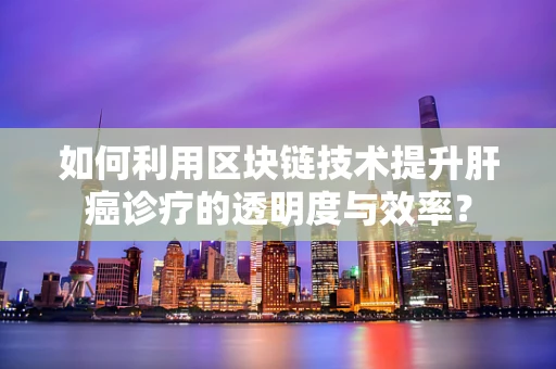 如何利用区块链技术提升肝癌诊疗的透明度与效率？