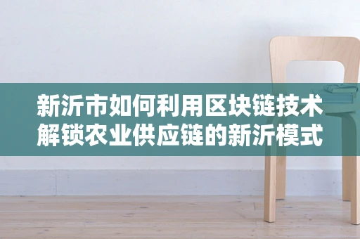 新沂市如何利用区块链技术解锁农业供应链的新沂模式？