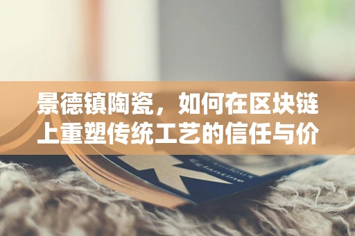 景德镇陶瓷，如何在区块链上重塑传统工艺的信任与价值？