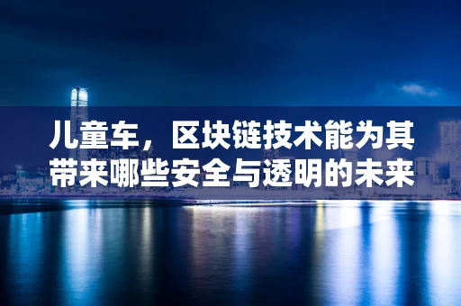 儿童车，区块链技术能为其带来哪些安全与透明的未来？