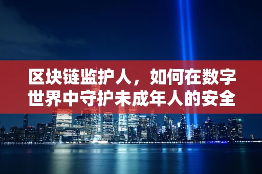 区块链监护人，如何在数字世界中守护未成年人的安全？