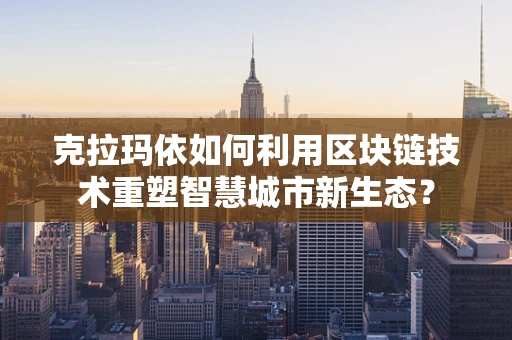克拉玛依如何利用区块链技术重塑智慧城市新生态？