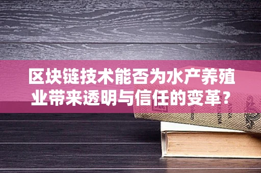 区块链技术能否为水产养殖业带来透明与信任的变革？