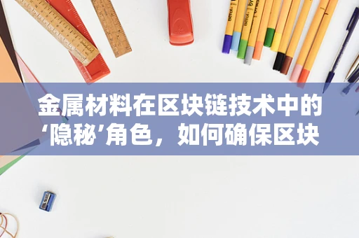 金属材料在区块链技术中的‘隐秘’角色，如何确保区块链节点的‘硬核’安全？