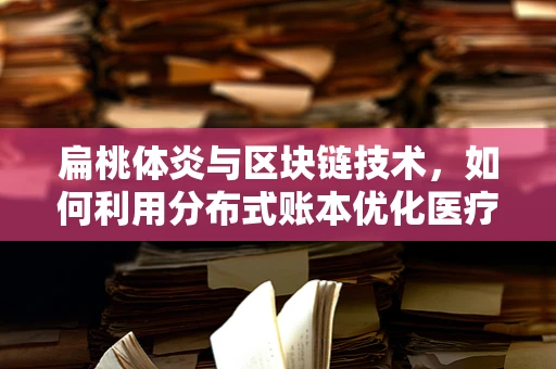 扁桃体炎与区块链技术，如何利用分布式账本优化医疗数据管理？