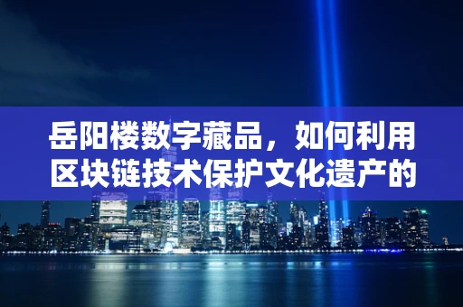 岳阳楼数字藏品，如何利用区块链技术保护文化遗产的独特魅力？