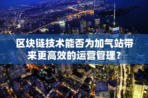 区块链技术能否为加气站带来更高效的运营管理？