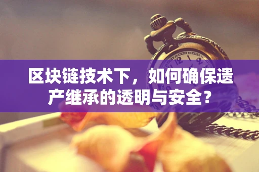 区块链技术下，如何确保遗产继承的透明与安全？