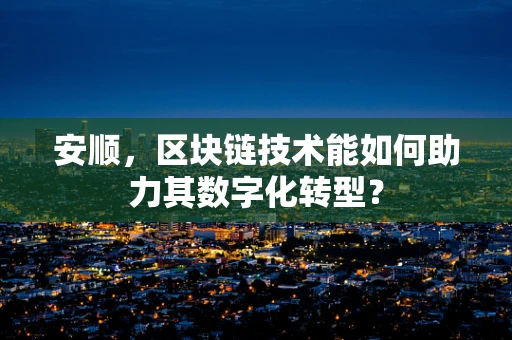 安顺，区块链技术能如何助力其数字化转型？