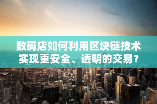 数码店如何利用区块链技术实现更安全、透明的交易？