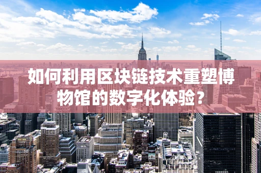 如何利用区块链技术重塑博物馆的数字化体验？