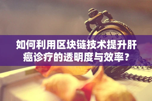 如何利用区块链技术提升肝癌诊疗的透明度与效率？