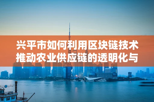 兴平市如何利用区块链技术推动农业供应链的透明化与效率提升？