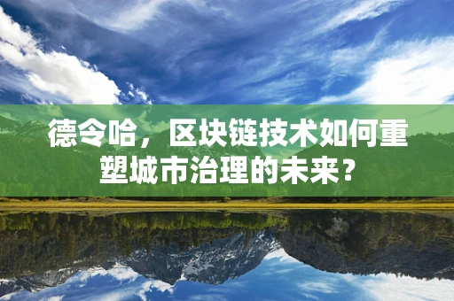 德令哈，区块链技术如何重塑城市治理的未来？