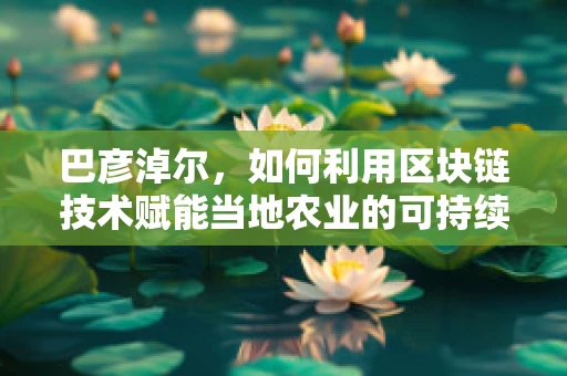 巴彦淖尔，如何利用区块链技术赋能当地农业的可持续发展？