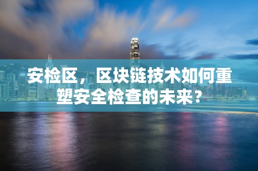 安检区，区块链技术如何重塑安全检查的未来？