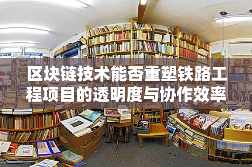 区块链技术能否重塑铁路工程项目的透明度与协作效率？