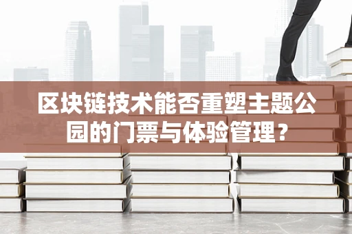 区块链技术能否重塑主题公园的门票与体验管理？