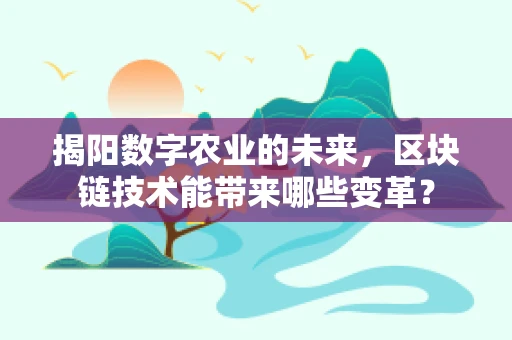 揭阳数字农业的未来，区块链技术能带来哪些变革？