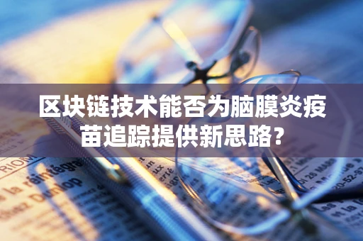 区块链技术能否为脑膜炎疫苗追踪提供新思路？